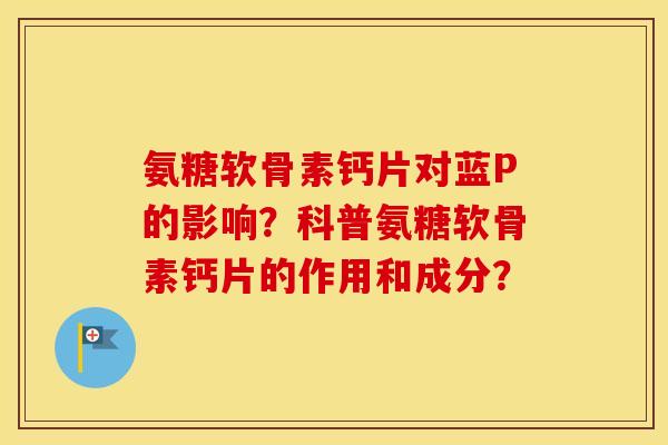 氨糖软骨素钙片对蓝P的影响？科普氨糖软骨素钙片的作用和成分？