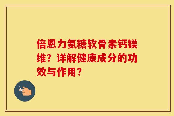 倍恩力氨糖软骨素钙镁维?详解健康成分的功效与作用? 倍恩力氨糖软骨素钙镁维?详解健康成分的功效与作用?