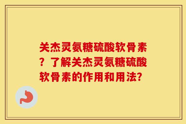 关杰灵氨糖硫酸软骨素?了解关杰灵氨糖硫酸软骨素的作用和用法? 关杰灵氨糖硫酸软骨素?了解关杰灵氨糖硫酸软骨素的作用和用法?