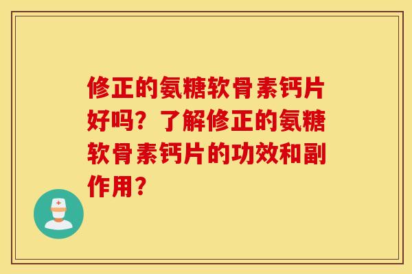 修正的氨糖软骨素钙片好吗?了解修正的氨糖软骨素钙片的功效和副作用? 修正的氨糖软骨素钙片好吗?了解修正的氨糖软骨素钙片的功效和副作用?