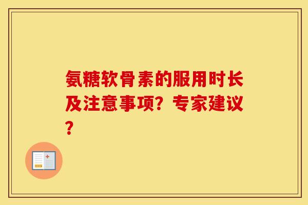 氨糖软骨素的服用时长及注意事项?专家建议? 氨糖软骨素的服用时长及注意事项?专家建议?