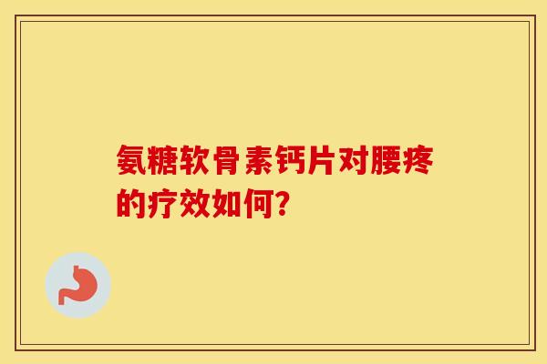 氨糖软骨素钙片对腰疼的疗效如何? 氨糖软骨素钙片对腰疼的疗效如何?