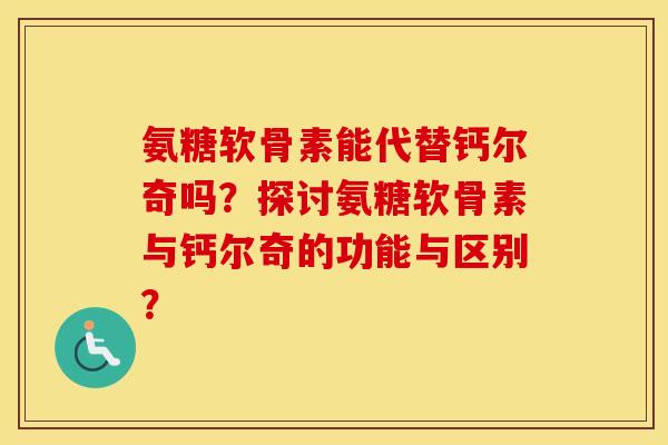 氨糖软骨素能代替钙尔奇吗？探讨氨糖软骨素与钙尔奇的功能与区别？