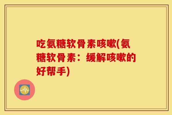吃氨糖软骨素(氨糖软骨素：缓解的好帮手)