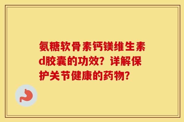 氨糖软骨素钙镁维生素d胶囊的功效？详解保护关节健康的？