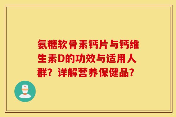 氨糖软骨素钙片与钙维生素D的功效与适用人群?详解营养保健品? 氨糖软骨素钙片与钙维生素D的功效与适用人群?详解营养保健品?