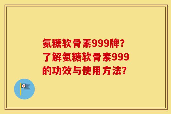 氨糖软骨素999牌?了解氨糖软骨素999的功效与使用方法? 氨糖软骨素999牌?了解氨糖软骨素999的功效与使用方法?
