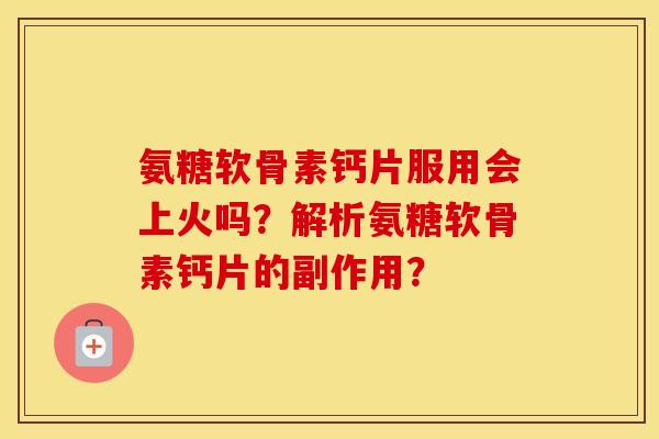 氨糖软骨素钙片服用会上火吗?解析氨糖软骨素钙片的副作用? 氨糖软骨素钙片服用会上火吗?解析氨糖软骨素钙片的副作用?