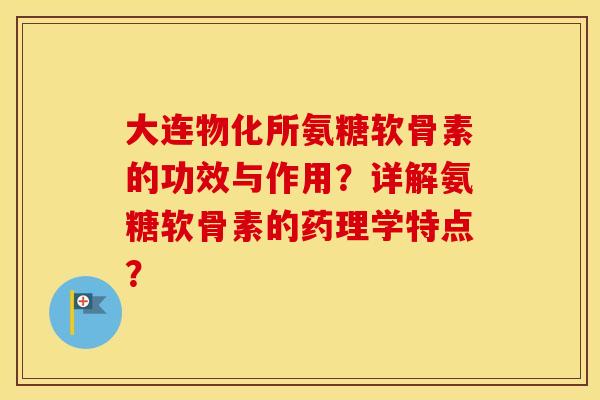 大连物化所氨糖软骨素的功效与作用?详解氨糖软骨素的药理学特点? 大连物化所氨糖软骨素的功效与作用?详解氨糖软骨素的药理学特点?