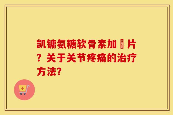凯镛氨糖软骨素加釫片?关于关节的方法? 凯镛氨糖软骨素加釫片?关于关节的方法?