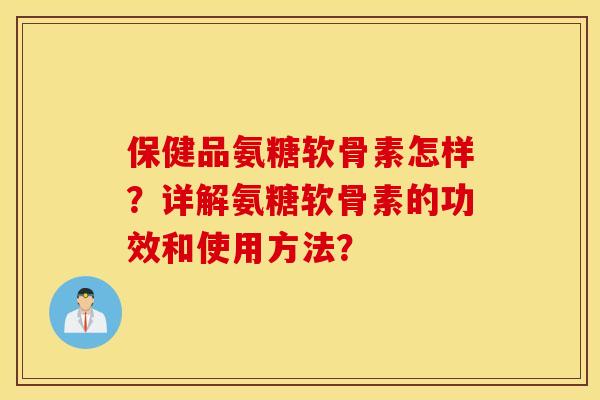 保健品氨糖软骨素怎样?详解氨糖软骨素的功效和使用方法? 保健品氨糖软骨素怎样?详解氨糖软骨素的功效和使用方法?