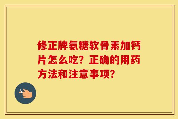 修正牌氨糖软骨素加钙片怎么吃?正确的用药方法和注意事项? 修正牌氨糖软骨素加钙片怎么吃?正确的用药方法和注意事项?