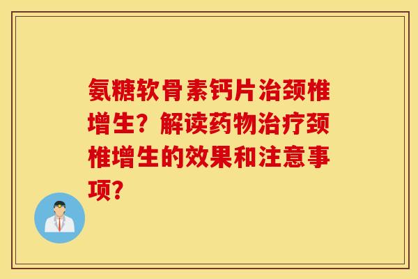 氨糖软骨素钙片颈椎增生?解读颈椎增生的效果和注意事项? 氨糖软骨素钙片颈椎增生?解读颈椎增生的效果和注意事项?