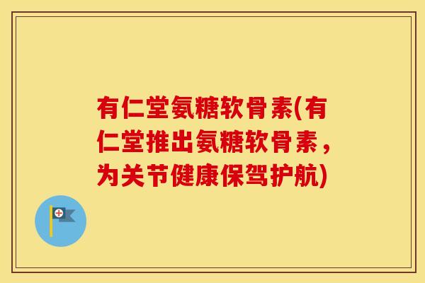 有仁堂氨糖软骨素(有仁堂推出氨糖软骨素，为关节健康保驾护航)