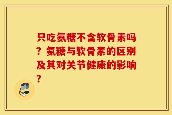 只吃氨糖不含软骨素吗？氨糖与软骨素的区别及其对关节健康的影响？
