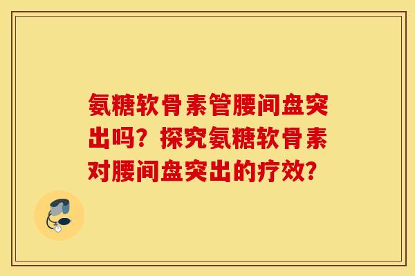 氨糖软骨素管腰间盘突出吗？探究氨糖软骨素对腰间盘突出的疗效？