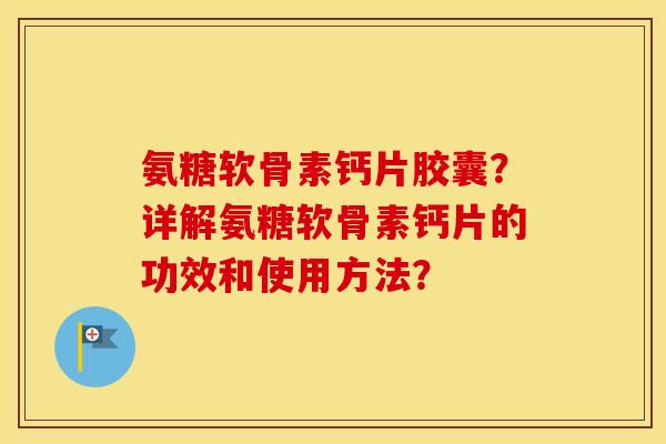 氨糖软骨素钙片胶囊?详解氨糖软骨素钙片的功效和使用方法? 氨糖软骨素钙片胶囊?详解氨糖软骨素钙片的功效和使用方法?
