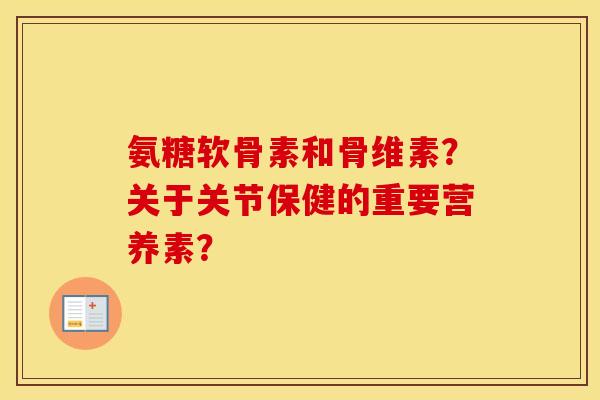 氨糖软骨素和骨维素？关于关节保健的重要营养素？
