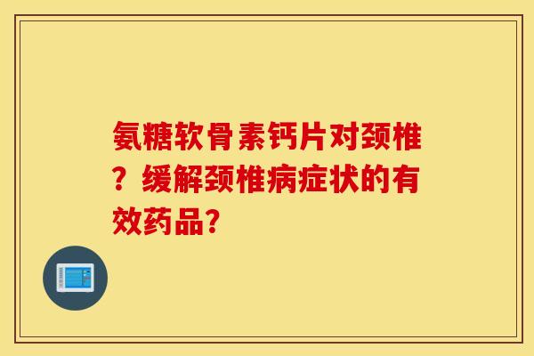 氨糖软骨素钙片对颈椎？缓解颈椎症状的有效药品？