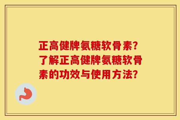 正高健牌氨糖软骨素?了解正高健牌氨糖软骨素的功效与使用方法? 正高健牌氨糖软骨素?了解正高健牌氨糖软骨素的功效与使用方法?