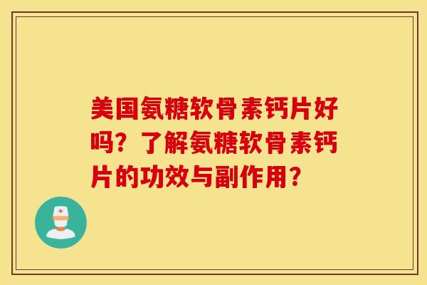 美国氨糖软骨素钙片好吗?了解氨糖软骨素钙片的功效与副作用? 美国氨糖软骨素钙片好吗?了解氨糖软骨素钙片的功效与副作用?