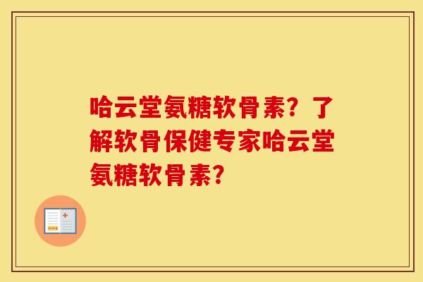 哈云堂氨糖软骨素?了解软骨保健专家哈云堂氨糖软骨素? 哈云堂氨糖软骨素?了解软骨保健专家哈云堂氨糖软骨素?