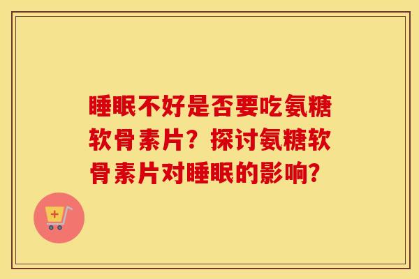 不好是否要吃氨糖软骨素片?探讨氨糖软骨素片对的影响? 不好是否要吃氨糖软骨素片?探讨氨糖软骨素片对的影响?