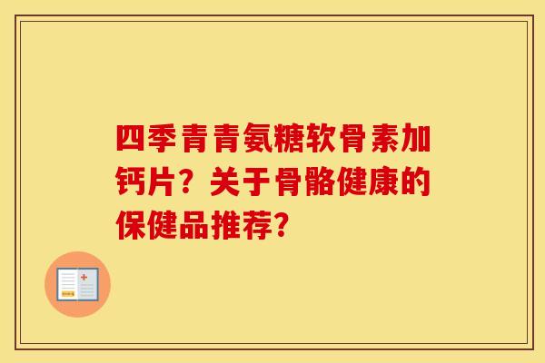 四季青青氨糖软骨素加钙片?关于骨骼健康的保健品推荐? 四季青青氨糖软骨素加钙片?关于骨骼健康的保健品推荐?
