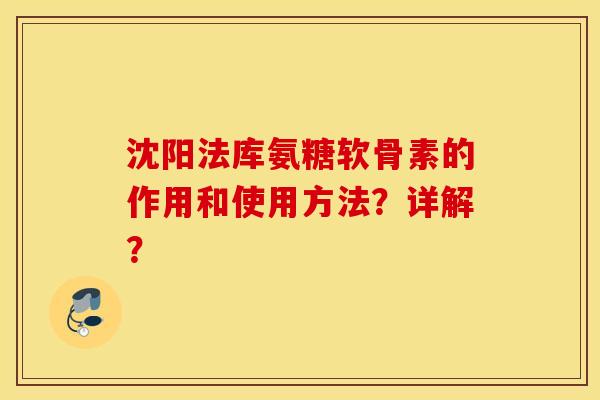 沈阳法库氨糖软骨素的作用和使用方法?详解? 沈阳法库氨糖软骨素的作用和使用方法?详解?