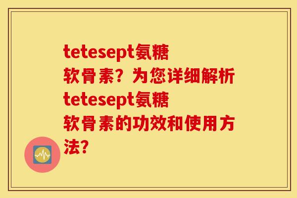 tetesept氨糖软骨素?为您详细解析tetesept氨糖软骨素的功效和使用方法? tetesept氨糖软骨素?为您详细解析tetesept氨糖软骨素的功效和使用方法?