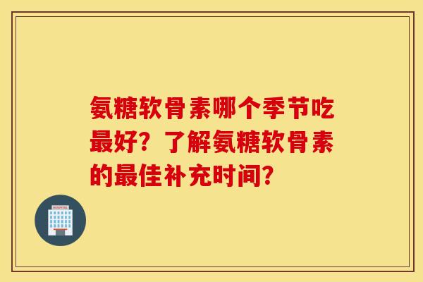 氨糖软骨素哪个季节吃好?了解氨糖软骨素的佳补充时间? 氨糖软骨素哪个季节吃好?了解氨糖软骨素的佳补充时间?
