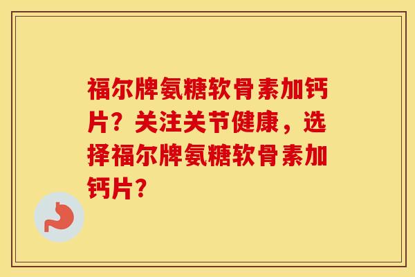 福尔牌氨糖软骨素加钙片？关注关节健康，选择福尔牌氨糖软骨素加钙片？