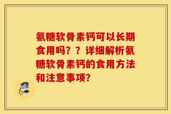 氨糖软骨素钙可以长期食用吗??详细解析氨糖软骨素钙的食用方法和注意事项? 氨糖软骨素钙可以长期食用吗??详细解析氨糖软骨素钙的食用方法和注意事项?