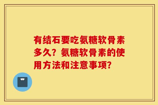 有结石要吃氨糖软骨素多久？氨糖软骨素的使用方法和注意事项？