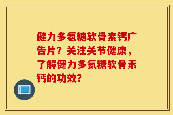 健力多氨糖软骨素钙广告片?关注关节健康,了解健力多氨糖软骨素钙的功效? 健力多氨糖软骨素钙广告片?关注关节健康,了解健力多氨糖软骨素钙的功效?