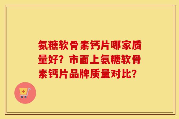 氨糖软骨素钙片哪家质量好?市面上氨糖软骨素钙片品牌质量对比? 氨糖软骨素钙片哪家质量好?市面上氨糖软骨素钙片品牌质量对比?