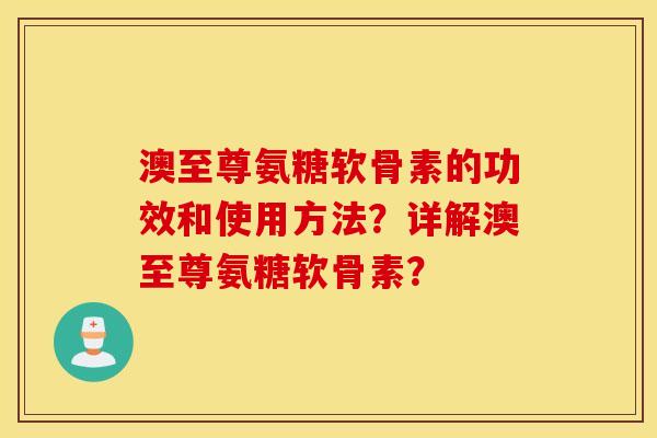 澳至尊氨糖软骨素的功效和使用方法？详解澳至尊氨糖软骨素？