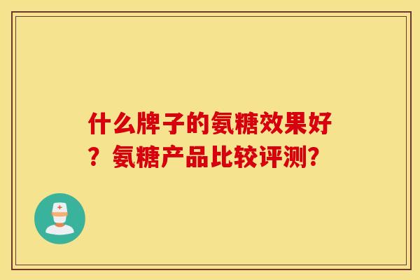 什么牌子的氨糖效果好？氨糖产品比较评测？