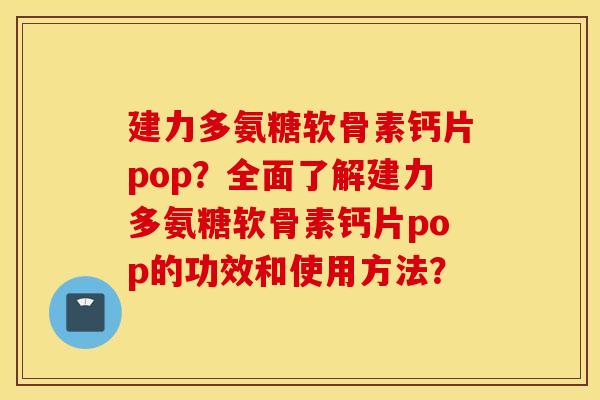 建力多氨糖软骨素钙片pop?全面了解建力多氨糖软骨素钙片pop的功效和使用方法? 建力多氨糖软骨素钙片pop?全面了解建力多氨糖软骨素钙片pop的功效和使用方法?