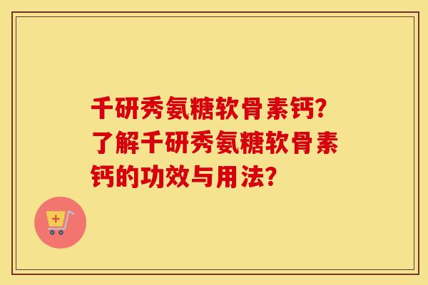 千研秀氨糖软骨素钙?了解千研秀氨糖软骨素钙的功效与用法? 千研秀氨糖软骨素钙?了解千研秀氨糖软骨素钙的功效与用法?