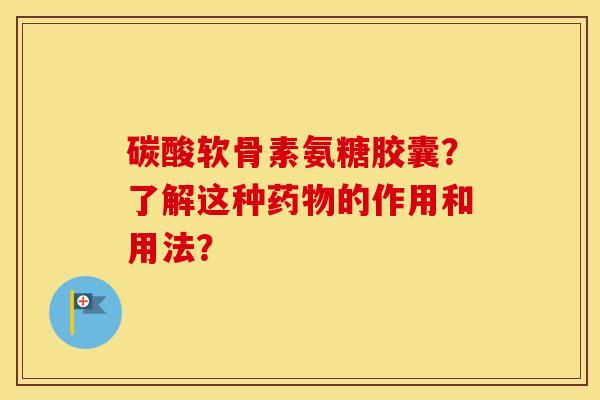 碳酸软骨素氨糖胶囊?了解这种的作用和用法? 碳酸软骨素氨糖胶囊?了解这种的作用和用法?