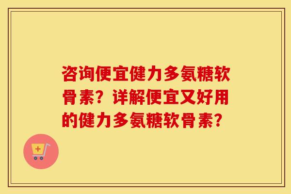 咨询便宜健力多氨糖软骨素？详解便宜又好用的健力多氨糖软骨素？