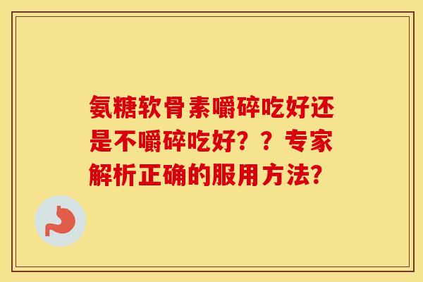 氨糖软骨素嚼碎吃好还是不嚼碎吃好??专家解析正确的服用方法? 氨糖软骨素嚼碎吃好还是不嚼碎吃好??专家解析正确的服用方法?