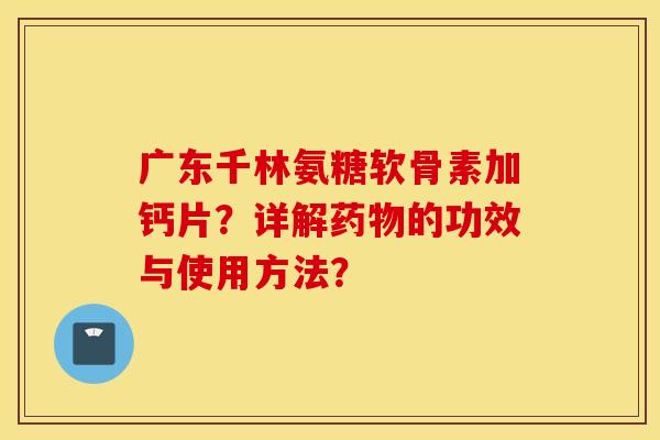 广东千林氨糖软骨素加钙片？详解的功效与使用方法？