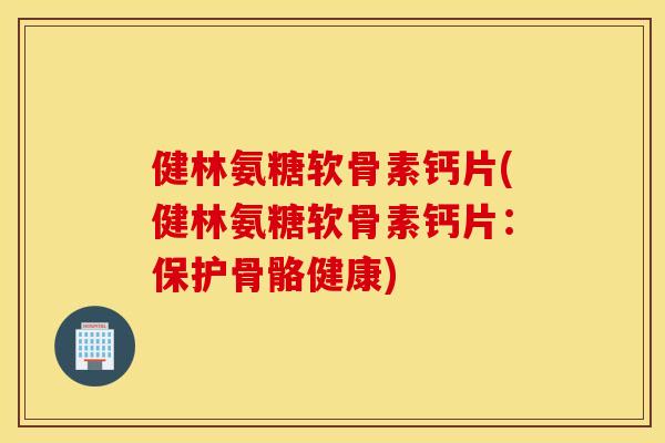 健林氨糖软骨素钙片(健林氨糖软骨素钙片：保护骨骼健康)
