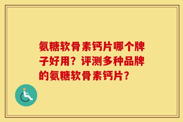 氨糖软骨素钙片哪个牌子好用？评测多种品牌的氨糖软骨素钙片？