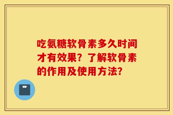 吃氨糖软骨素多久时间才有效果？了解软骨素的作用及使用方法？