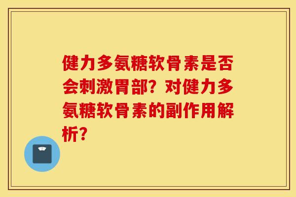 健力多氨糖软骨素是否会刺激胃部?对健力多氨糖软骨素的副作用解析? 健力多氨糖软骨素是否会刺激胃部?对健力多氨糖软骨素的副作用解析?