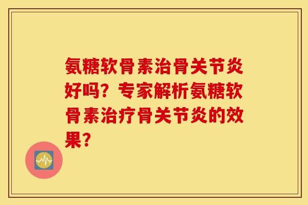 氨糖软骨素骨好吗?专家解析氨糖软骨素骨的效果? 氨糖软骨素骨好吗?专家解析氨糖软骨素骨的效果?