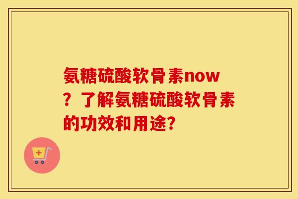 氨糖硫酸软骨素now?了解氨糖硫酸软骨素的功效和用途? 氨糖硫酸软骨素now?了解氨糖硫酸软骨素的功效和用途?